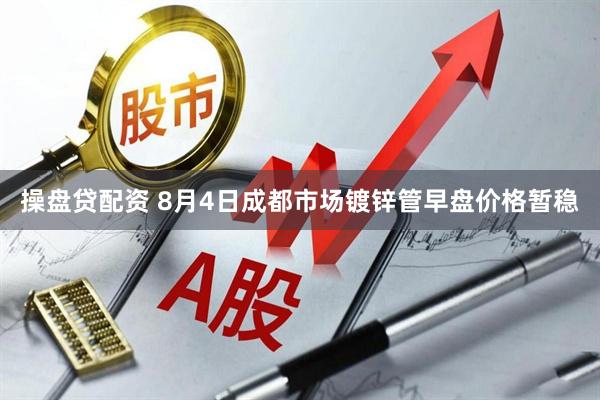 操盘贷配资 8月4日成都市场镀锌管早盘价格暂稳