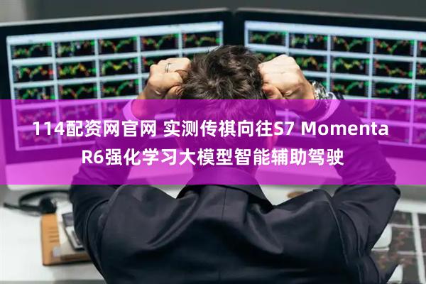 114配资网官网 实测传祺向往S7 Momenta R6强化学习大模型智能辅助驾驶