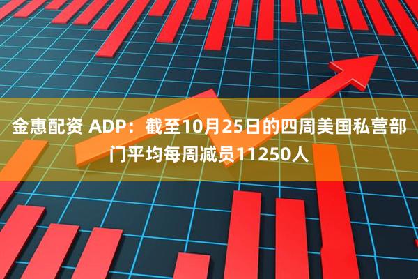 金惠配资 ADP：截至10月25日的四周美国私营部门平均每周减员11250人
