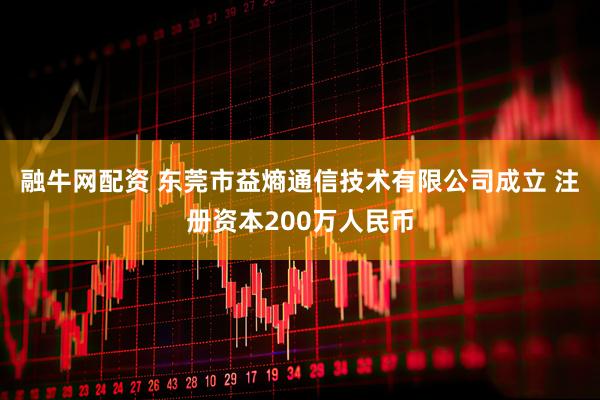 融牛网配资 东莞市益熵通信技术有限公司成立 注册资本200万人民币
