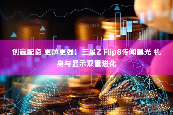 创赢配资 更薄更强！三星Z Flip8传闻曝光 机身与显示双重进化