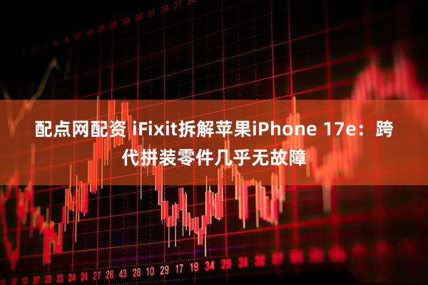 配点网配资 iFixit拆解苹果iPhone 17e：跨代拼装零件几乎无故障