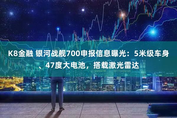 K8金融 银河战舰700申报信息曝光：5米级车身、47度大电池，搭载激光雷达